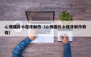 贺州心情图片小程序制作（心情图片小程序制作教程）