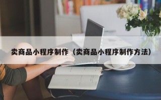 贺州卖商品小程序制作（卖商品小程序制作方法）