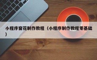 贺州小程序窗花制作教程（小程序制作教程零基础）