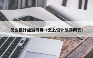 贺州怎么设计旅游网页（怎么设计旅游网页）