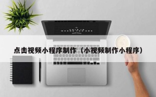 贺州点击视频小程序制作（小视频制作小程序）
