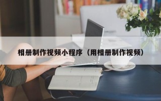 贺州相册制作视频小程序（用相册制作视频）