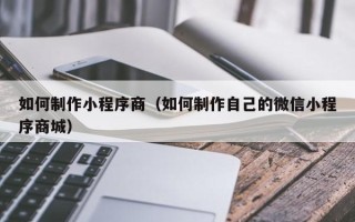 贺州如何制作小程序商（如何制作自己的微信小程序商城）