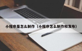 贺州小程序是怎么制作（小程序怎么制作和发布）
