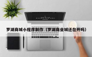 贺州罗湖商城小程序制作（罗湖商业城还在开吗）
